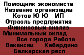 Помощник экономиста › Название организации ­ Котов Ю.Ю., ИП › Отрасль предприятия ­ Финансовый анализ › Минимальный оклад ­ 27 000 - Все города Работа » Вакансии   . Кабардино-Балкарская респ.,Нальчик г.